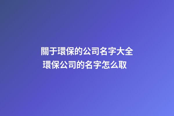 關于環保的公司名字大全 環保公司的名字怎么取-第1張-公司起名-玄機派